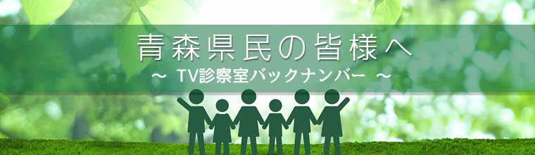 青森県民の皆様へ TV診察室バックナンバー